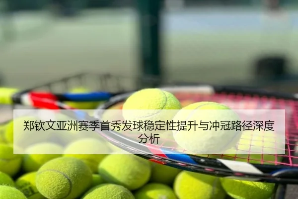 郑钦文亚洲赛季首秀发球稳定性提升与冲冠路径深度分析