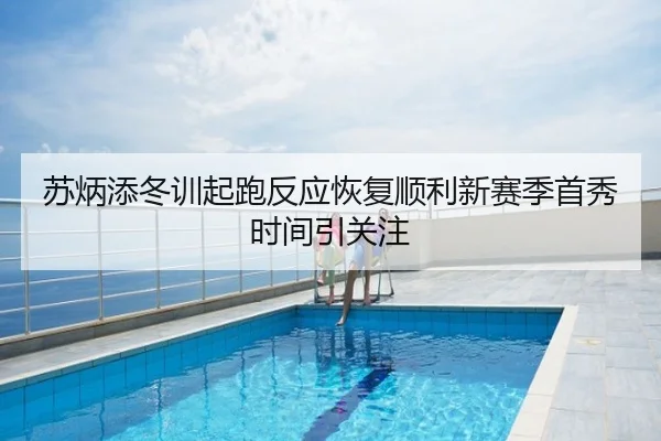 苏炳添冬训起跑反应恢复顺利新赛季首秀时间引关注